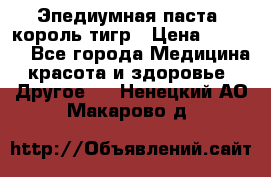 Эпедиумная паста, король тигр › Цена ­ 1 500 - Все города Медицина, красота и здоровье » Другое   . Ненецкий АО,Макарово д.